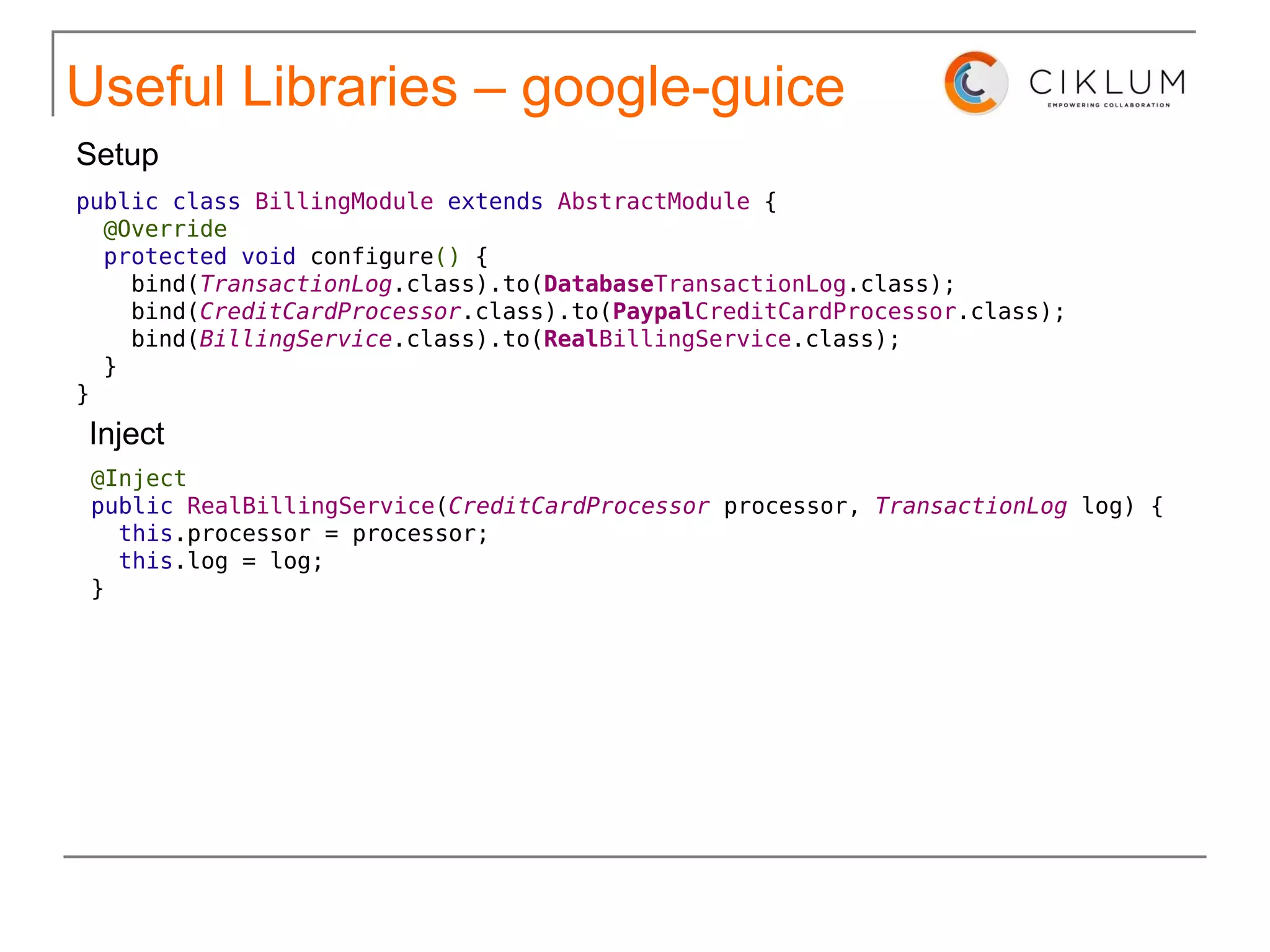 Useful Libraries Put simply, Guice alleviates the need for factories and the use of new in your Java code. Think of Guice's  @Inject  as the new new http://code.google.com/p/google-guice/ google-guice 