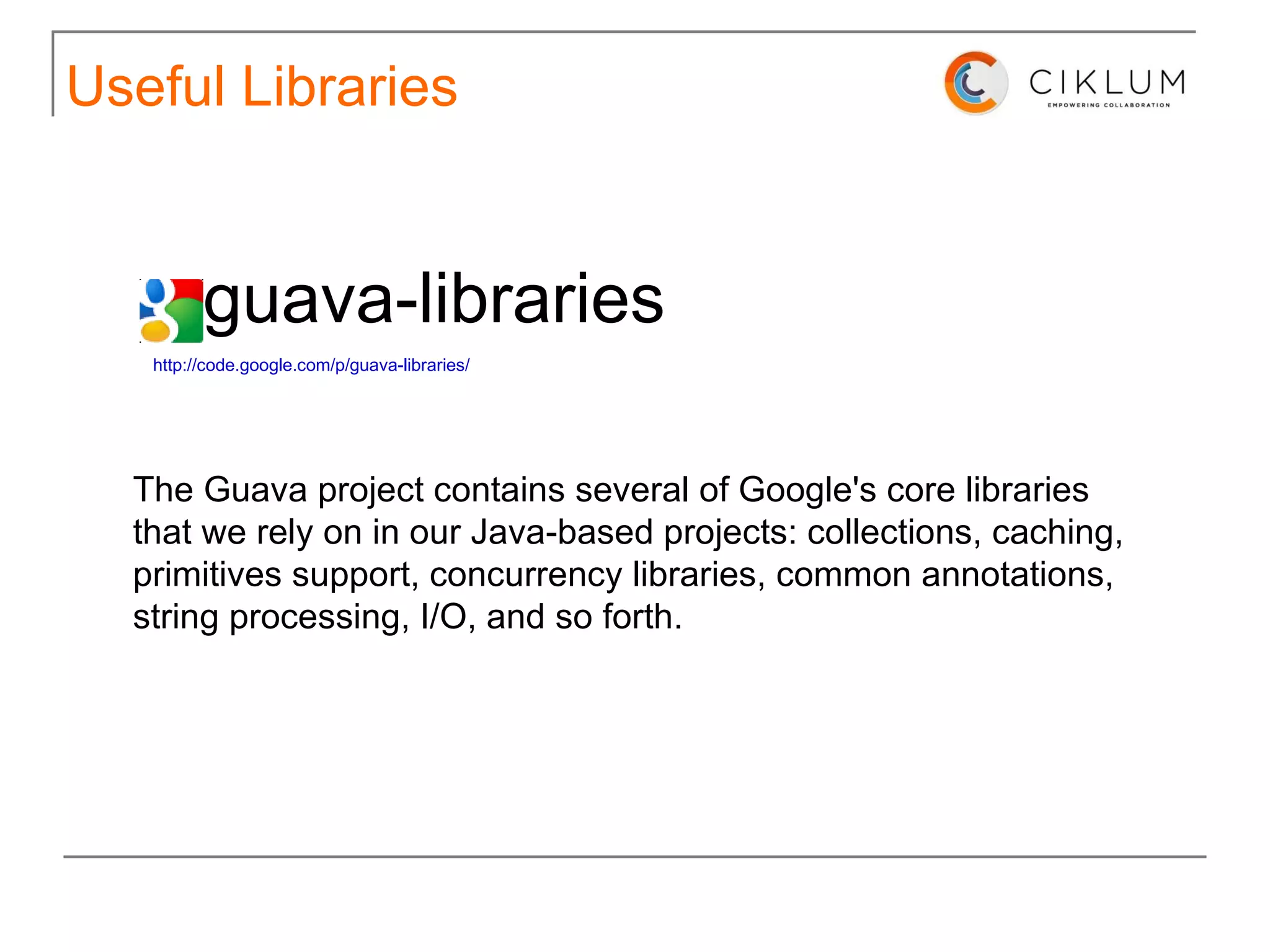 Useful Libraries – google-guice public class   BillingModule   extends   AbstractModule  { @Override   protected void  configure ()  { bind( TransactionLog .class).to( Database TransactionLog .class); bind( CreditCardProcessor .class).to( Paypal CreditCardProcessor .class); bind( BillingService .class).to( Real BillingService .class); } } Setup @Inject public   RealBillingService ( CreditCardProcessor  processor,  TransactionLog  log ) { this .processor = processor; this .log = log; } Inject 
