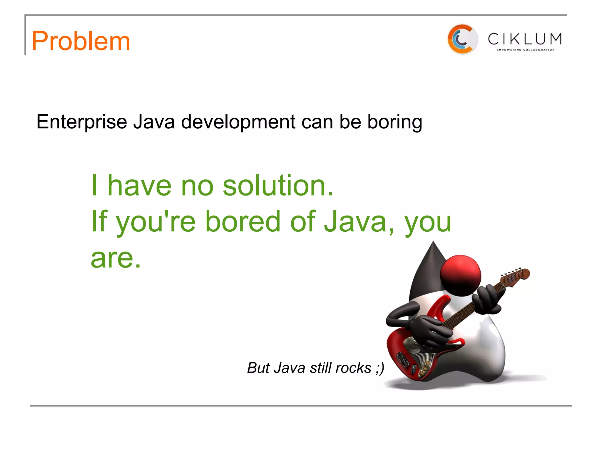 Problem I have no solution. If you're bored of Java, you are. Enterprise Java development can be boring But Java still rocks ;) 