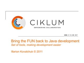 Bring the FUN back to Java development Set of tools, making development easier Illarion Kovalchuk © 2011 