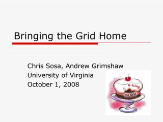 Bringing the Grid Home  Chris Sosa, Andrew Grimshaw University of Virginia October 1, 2008 