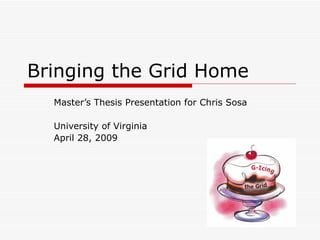 Bringing the Grid Home  Master’s Thesis Presentation for Chris Sosa University of Virginia April 28, 2009 