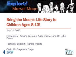 Bring the Moon's Life Story to
Children Ages 8-13!
July 31, 2013
Presenters: Keliann LaConte, Andy Shaner, and Dr. Luke
Dones
Technical Support: Ramiro Padilla
Q&A: Dr. Stephanie Shipp
 