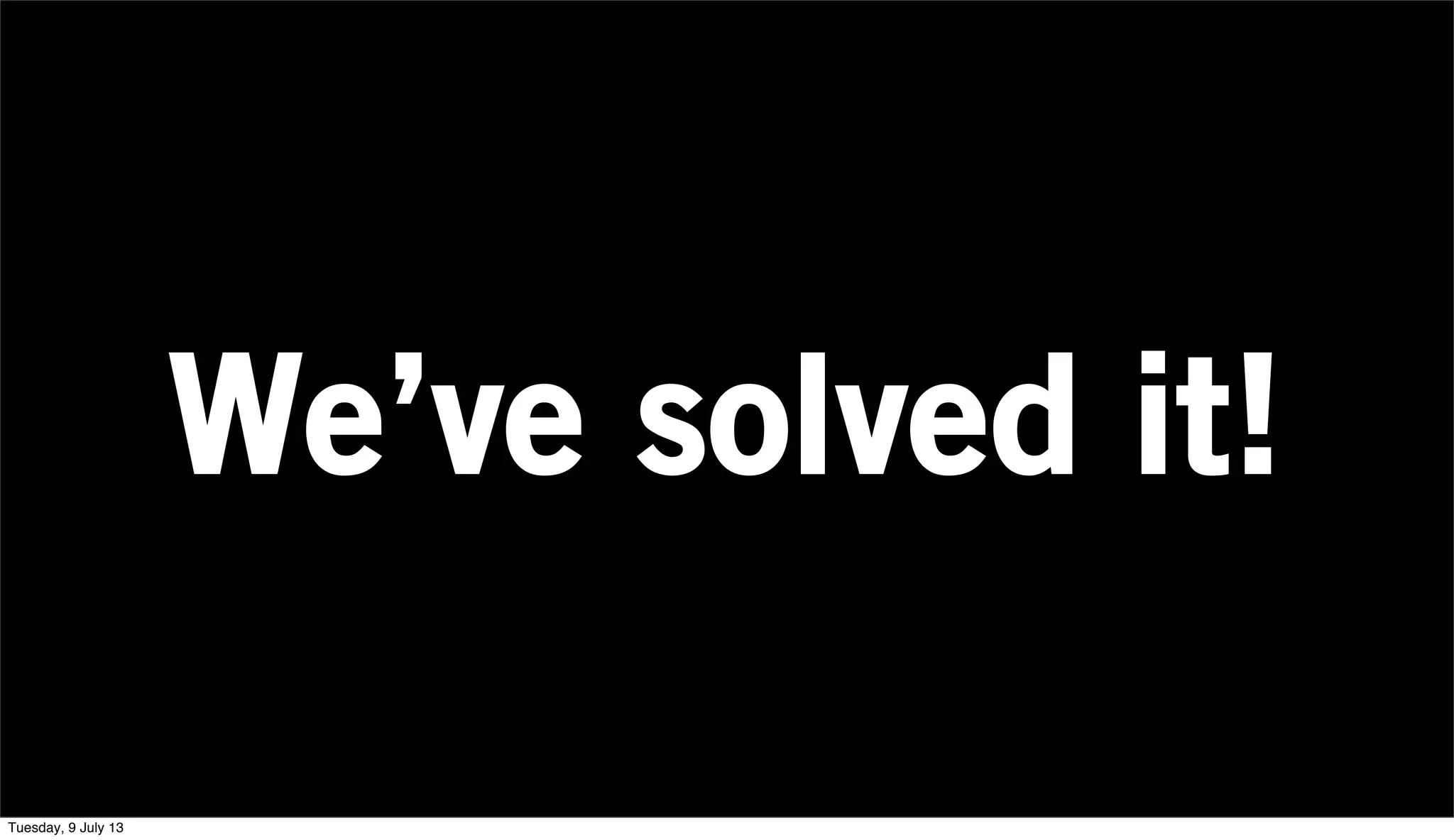We’ve solved it!
Tuesday, 9 July 13
 