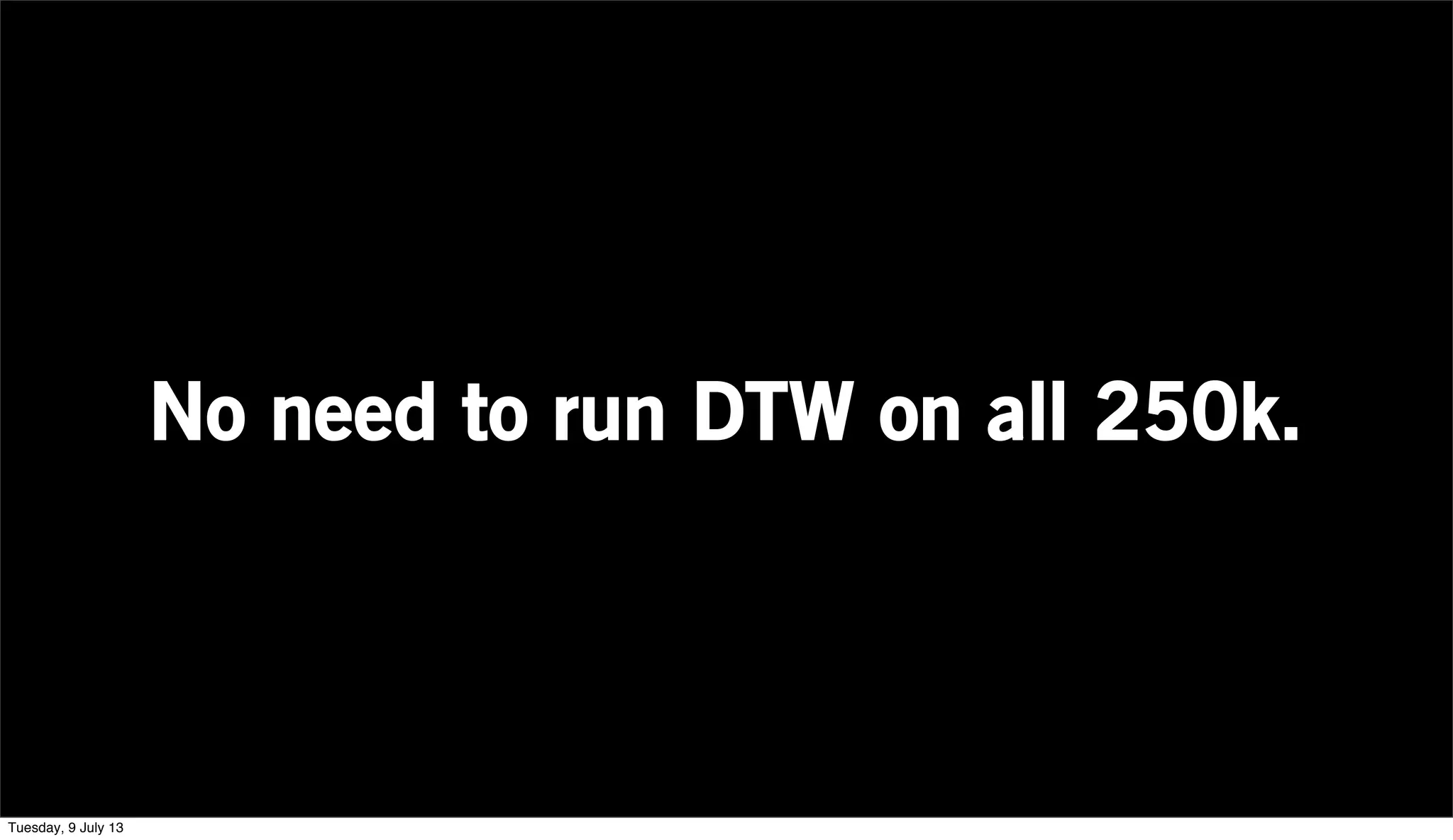 No need to run DTW on all 250k.
Tuesday, 9 July 13
 