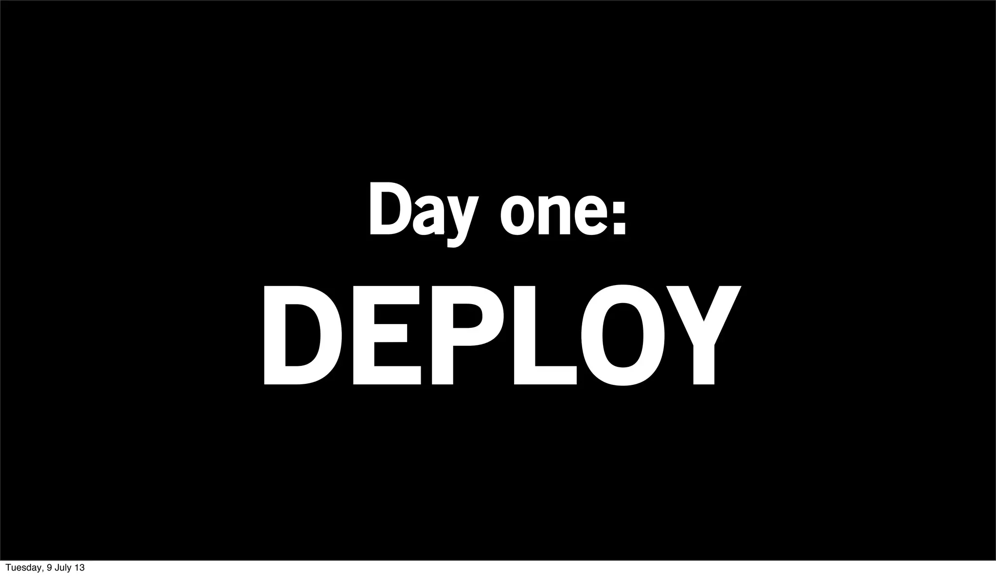 Day one:
DEPLOY
Tuesday, 9 July 13
 