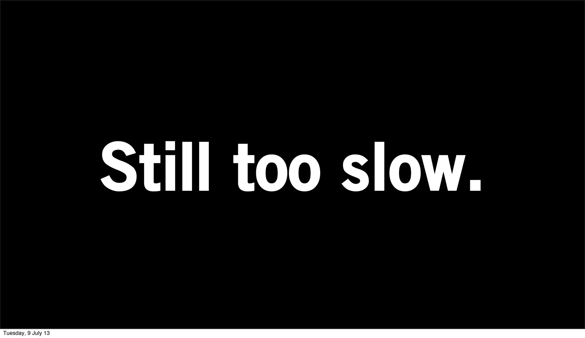 Still too slow.
Tuesday, 9 July 13
 