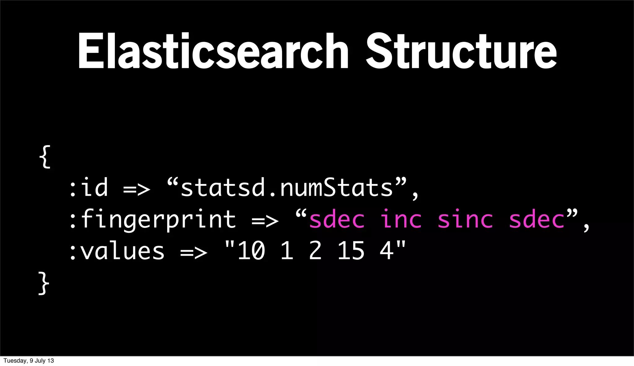 Elasticsearch Structure
{
:id => “statsd.numStats”,
:fingerprint => “sdec inc sinc sdec”,
:values => "10 1 2 15 4"
}
Tuesday, 9 July 13
 