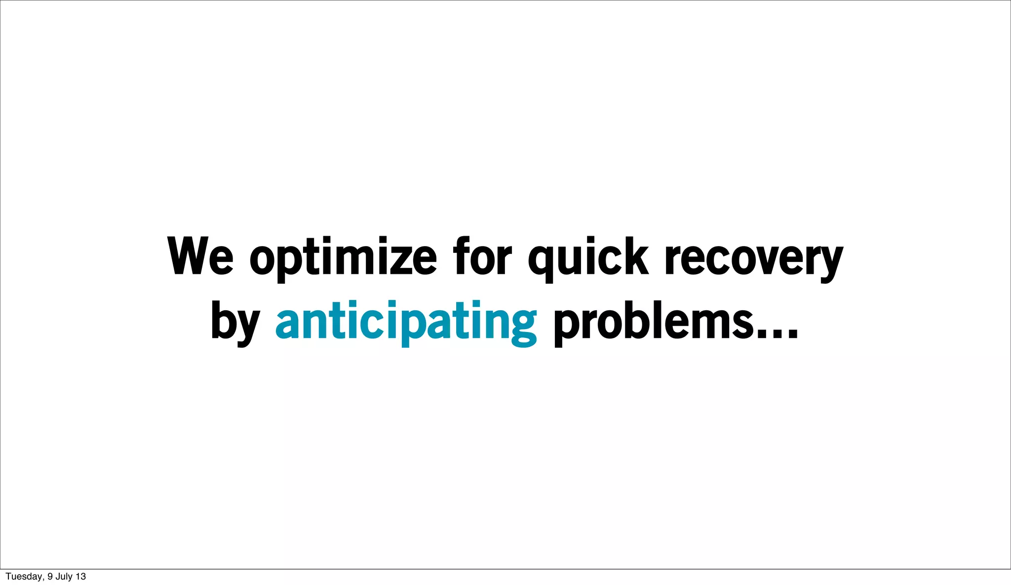 We optimize for quick recovery
by anticipating problems...
Tuesday, 9 July 13
 