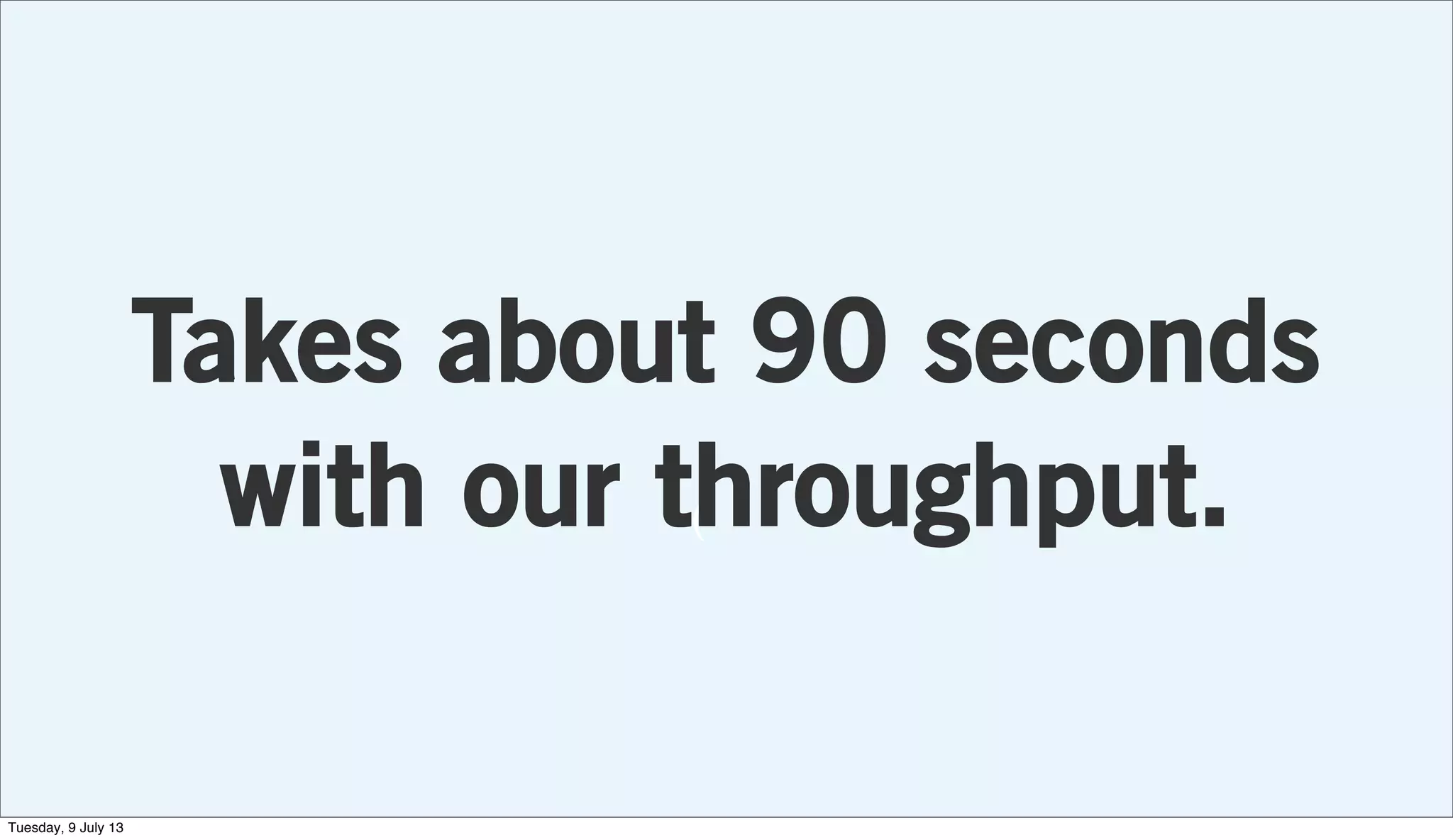 (
Takes about 90 seconds
with our throughput.
Tuesday, 9 July 13
 