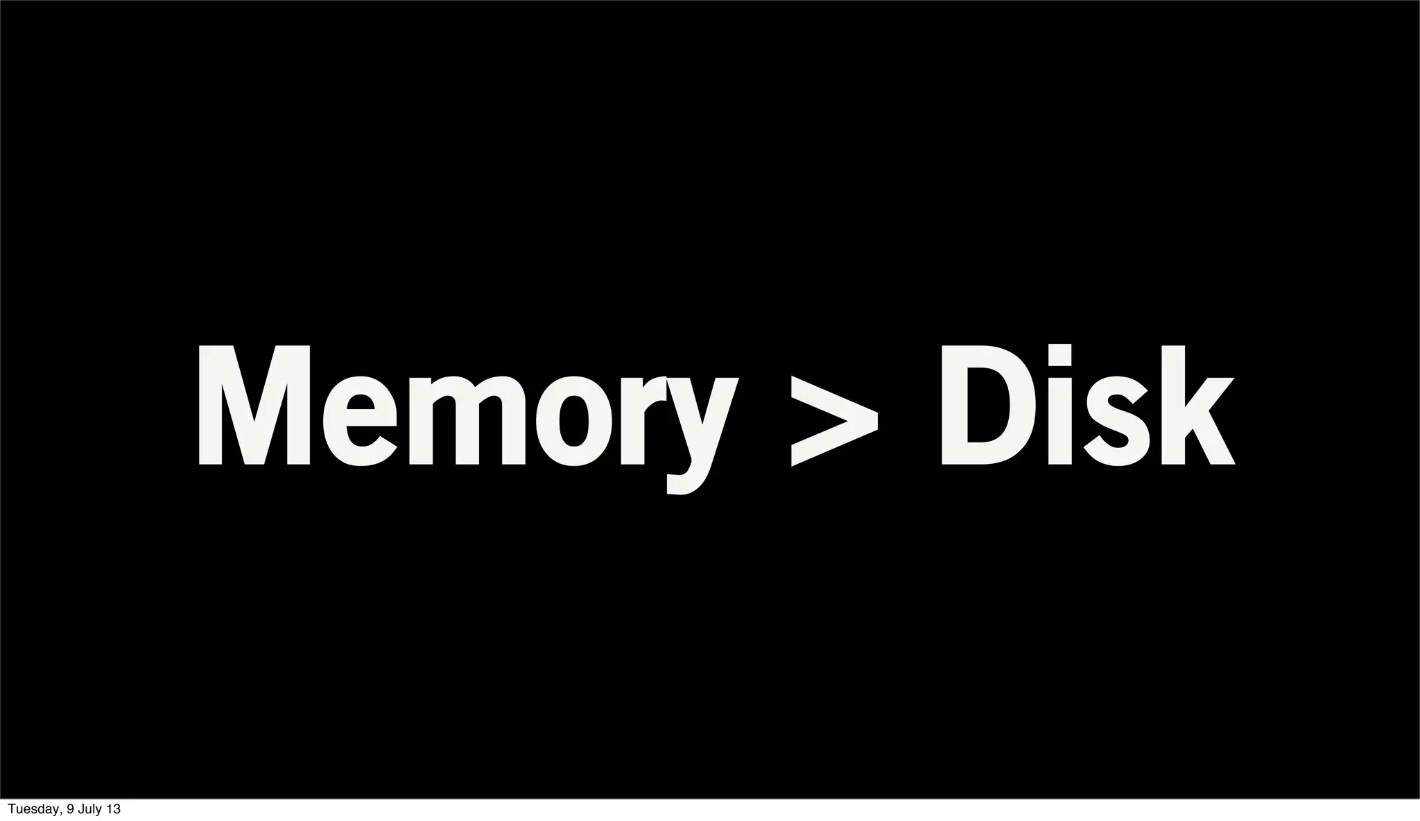 Memory > Disk
Tuesday, 9 July 13
 