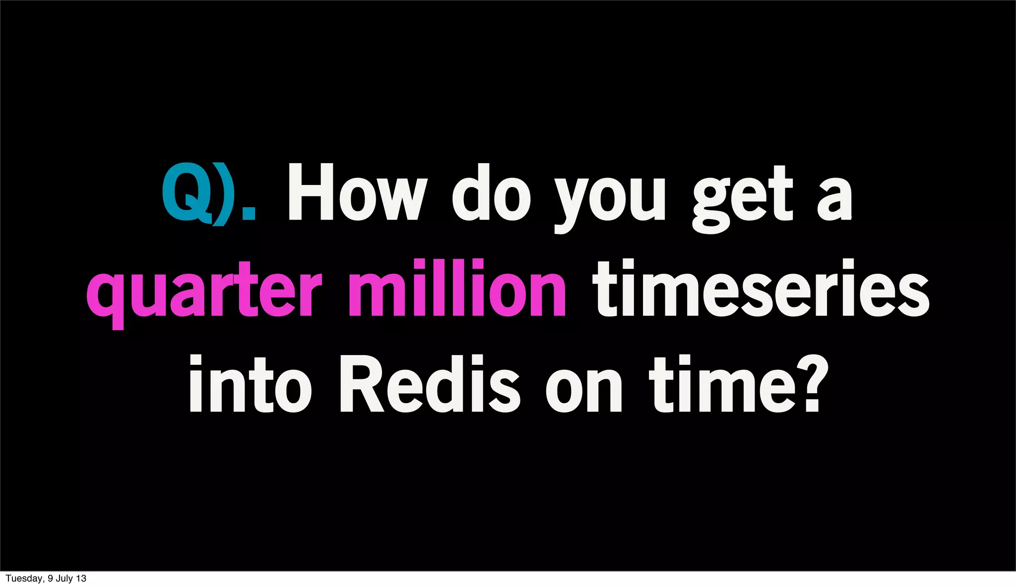 Q). How do you get a
quarter million timeseries
into Redis on time?
Tuesday, 9 July 13
 