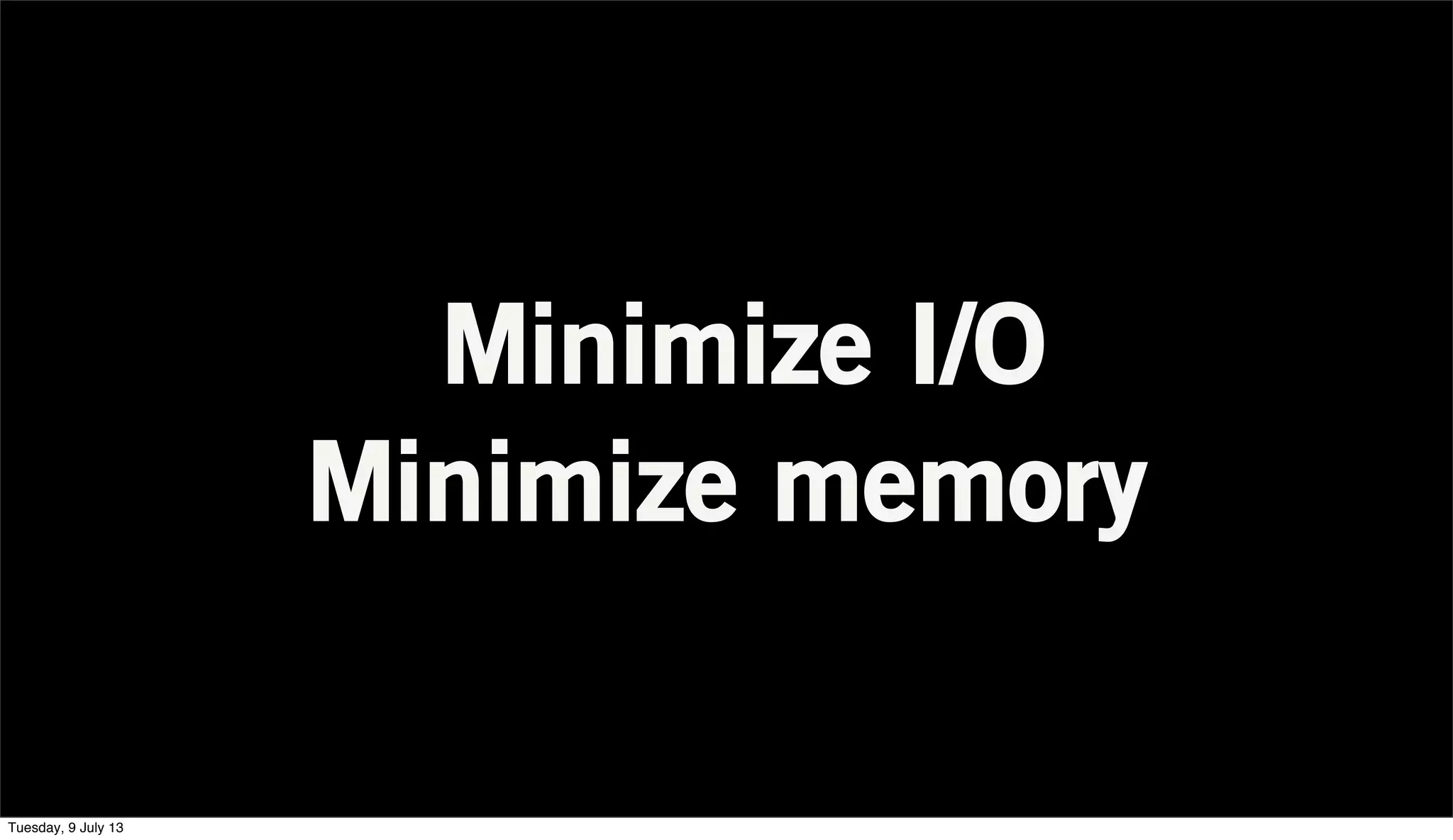 Minimize I/O
Minimize memory
Tuesday, 9 July 13
 