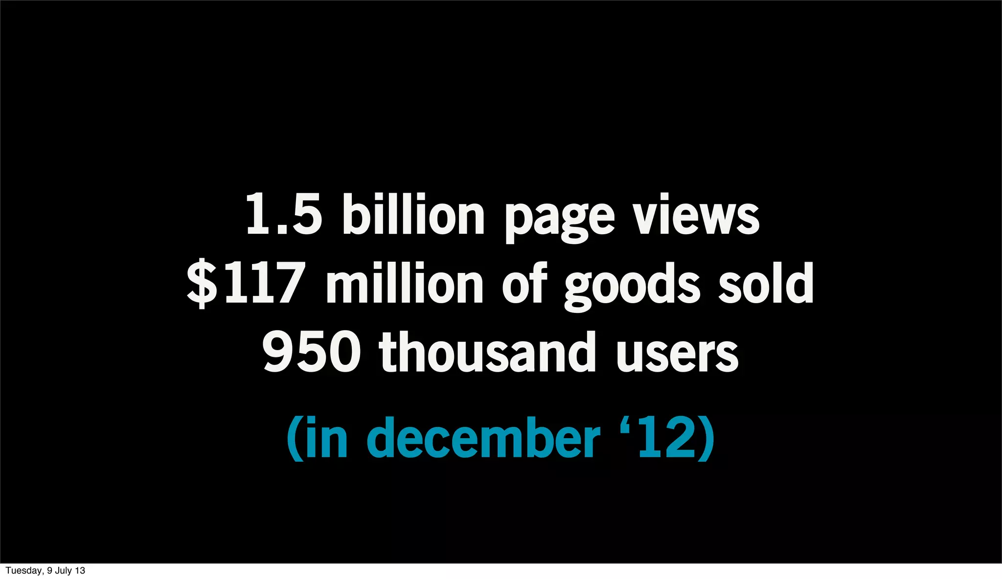 1.5 billion page views
$117 million of goods sold
950 thousand users
(in december ‘12)
Tuesday, 9 July 13
 
