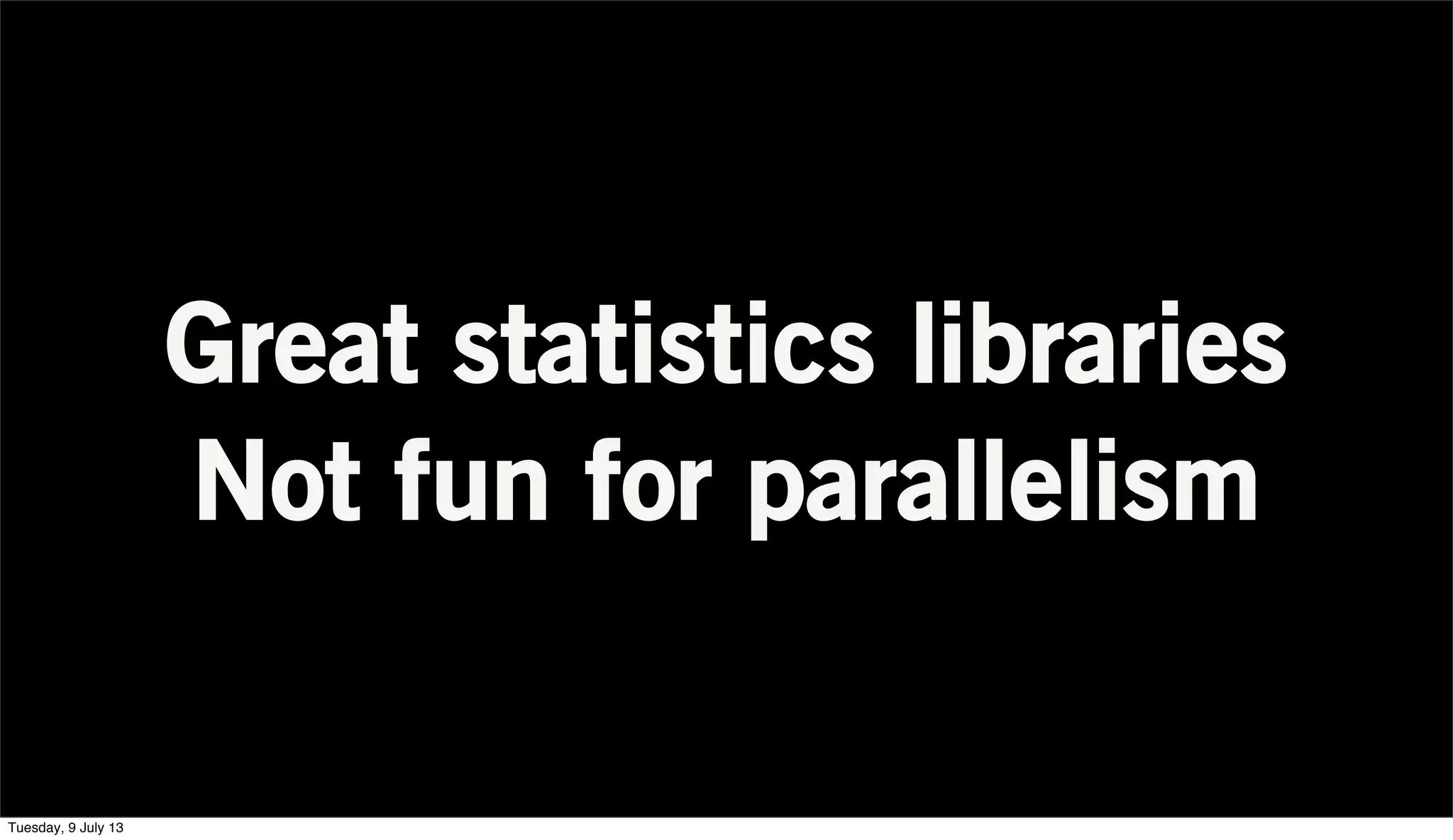 Great statistics libraries
Not fun for parallelism
Tuesday, 9 July 13
 