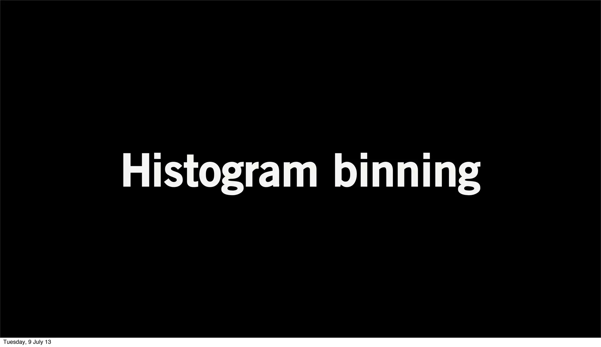 Histogram binning
Tuesday, 9 July 13
 