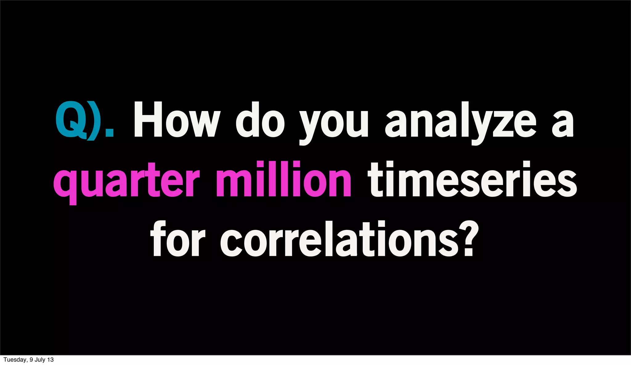 Q). How do you analyze a
quarter million timeseries
for correlations?
Tuesday, 9 July 13
 