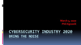 CYBERSECURITY INDUSTRY 2020
BRING THE NOISE
March 5, 2020
Phil Agcaoili
 