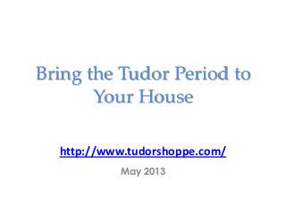 Bring the Tudor Period to
Your House
http://www.tudorshoppe.com/
May 2013
 