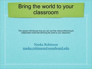 Bring the world to your
      classroom


This session will discuss how you can use free videoconferencing &
   collaboration tools that will bring the world to your classroom.




            Nneka Robinson
     nneka.robinson@woodward.edu
 