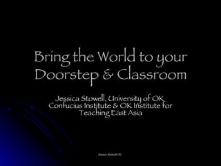 Bring the World to your Doorstep & Classroom Jessica Stowell, University of OK  Confucius Institute & OK Institute for Teaching East Asia 