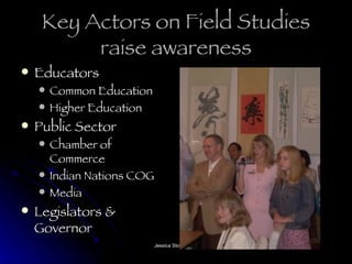 Key Actors on Field Studies raise awareness Educators Common Education Higher Education Public Sector Chamber of Commerce Indian Nations COG Media Legislators & Governor 