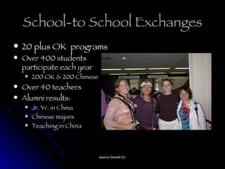 School-to School Exchanges 20 plus OK  programs Over 400 students participate each year 200 OK & 200 Chinese Over 40 teachers  Alumni results: Jr. Yr. in China Chinese majors Teaching in China 
