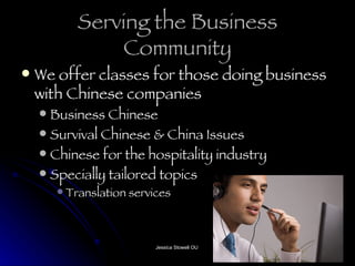 Serving the Business Community We offer classes for those doing business with Chinese companies Business Chinese Survival Chinese & China Issues Chinese for the hospitality industry Specially tailored topics Translation services 