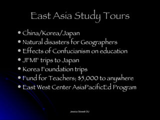 East Asia Study Tours China/Korea/Japan Natural disasters for Geographers Effects of Confucianism on education JFMF trips to Japan Korea Foundation trips Fund for Teachers; $5,000 to anywhere East West Center AsiaPacificEd Program 
