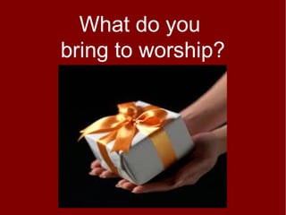 What do you
bring to worship?
 