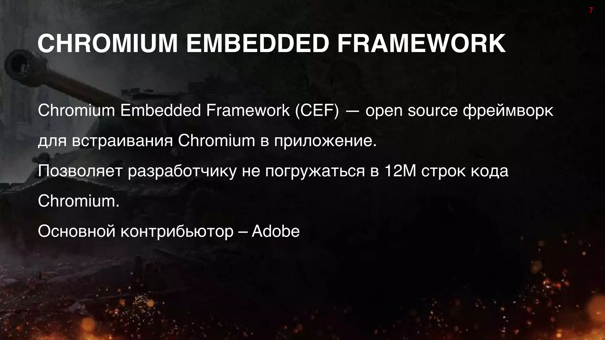 7
CHROMIUM EMBEDDED FRAMEWORK
Chromium Embedded Framework (CEF) — open source фреймворк
для встраивания Chromium в приложение.
Позволяет разработчику не погружаться в 12М строк кода
Chromium.
Основной контрибьютор – Adobe
7
 