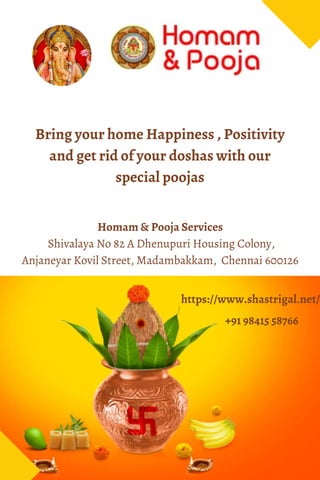 Bring your home Happiness , Positivity
and get rid of your doshas with our
special poojas
Homam & Pooja Services
Shivalaya No 82 A Dhenupuri Housing Colony,
Anjaneyar Kovil Street, Madambakkam, Chennai 600126
https://www.shastrigal.net/
+91 98415 58766
 