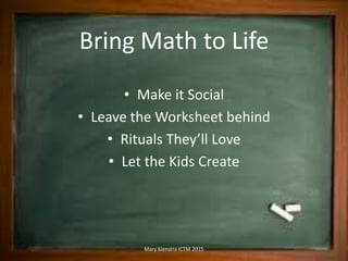 Bring Math to Life
• Make it Social
• Leave the Worksheet behind
• Rituals They’ll Love
• Let the Kids Create
Mary Kienstra ICTM 2015
 