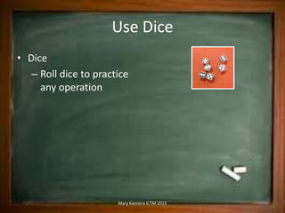 Use Dice
• Dice
– Roll dice to practice
any operation
Mary Kienstra ICTM 2015
 