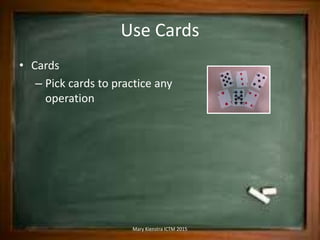 Use Cards
• Cards
– Pick cards to practice any
operation
Mary Kienstra ICTM 2015
 
