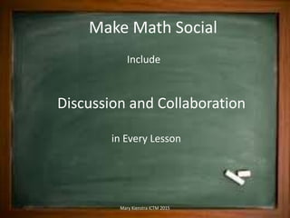 Make Math Social
Include
Discussion and Collaboration
in Every Lesson
Mary Kienstra ICTM 2015
 