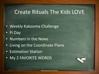 Create Rituals The Kids LOVE
• Weekly Kakooma Challenge
• Pi Day
• Numbers in the News
• Living on the Coordinate Plane
• Estimation Station
• My 2 FAVORITE WORDS
Mary Kienstra ICTM 2015
 