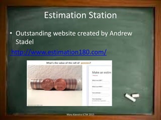 Estimation Station
• Outstanding website created by Andrew
Stadel
http://www.estimation180.com/
Mary Kienstra ICTM 2015
 