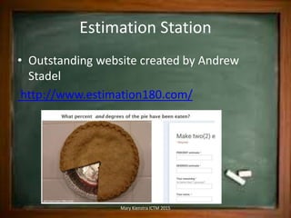 Estimation Station
• Outstanding website created by Andrew
Stadel
http://www.estimation180.com/
Mary Kienstra ICTM 2015
 