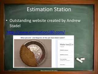 Estimation Station
• Outstanding website created by Andrew
Stadel
http://www.estimation180.com/
Mary Kienstra ICTM 2015
 