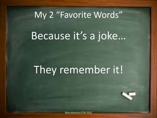 My 2 “Favorite Words”
Because it’s a joke…
They remember it!
Mary Kienstra ICTM 2015
 