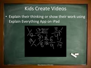 Kids Create Videos
• Explain their thinking or show their work using
Explain Everything App on iPad
Mary Kienstra ICTM 2015
 