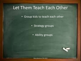 Let Them Teach Each Other
• Group kids to teach each other
• Strategy groups
• Ability groups
Mary Kienstra ICTM 2015
 