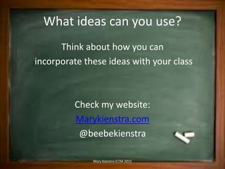 What ideas can you use?
Think about how you can
incorporate these ideas with your class
Check my website:
Marykienstra.com
@beebekienstra
Mary Kienstra ICTM 2015
 