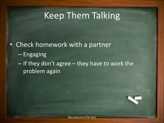Keep Them Talking
• Check homework with a partner
– Engaging
– If they don’t agree – they have to work the
problem again
Mary Kienstra ICTM 2015
 