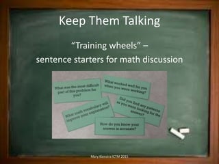 Keep Them Talking
“Training wheels” –
sentence starters for math discussion
Mary Kienstra ICTM 2015
 