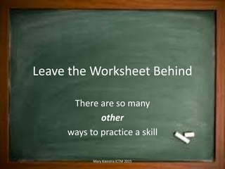 Leave the Worksheet Behind
There are so many
other
ways to practice a skill
Mary Kienstra ICTM 2015
 