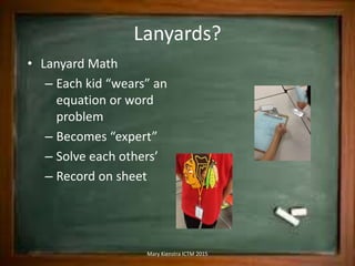 Lanyards?
• Lanyard Math
– Each kid “wears” an
equation or word
problem
– Becomes “expert”
– Solve each others’
– Record o...