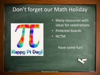 Don’t forget our Math Holiday
• Many resources with
ideas for celebrations
• Pinterest boards
• NCTM
Have some fun!
Mary K...