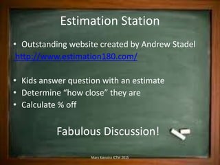 Estimation Station
• Outstanding website created by Andrew Stadel
http://www.estimation180.com/
• Kids answer question wit...